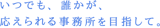 いつでも、誰かが、応えられる事務所を目指して。