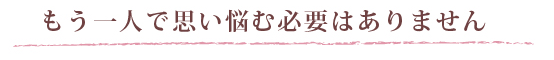 もう一人で思い悩む必要はありません